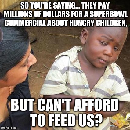 That would be much more effective... | SO YOU'RE SAYING... THEY PAY MILLIONS OF DOLLARS FOR A SUPERBOWL COMMERCIAL ABOUT HUNGRY CHILDREN, BUT CAN'T AFFORD TO FEED US? | image tagged in memes,third world skeptical kid,hungry,children,superbowl,money | made w/ Imgflip meme maker