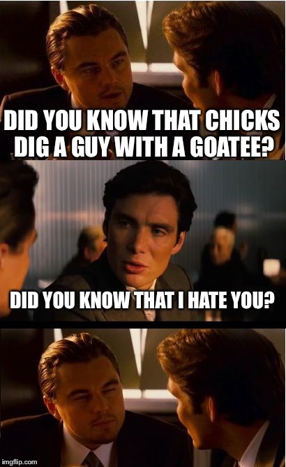 Inception | DID YOU KNOW THAT CHICKS DIG A GUY WITH A GOATEE? DID YOU KNOW THAT I HATE YOU? | image tagged in memes,inception | made w/ Imgflip meme maker