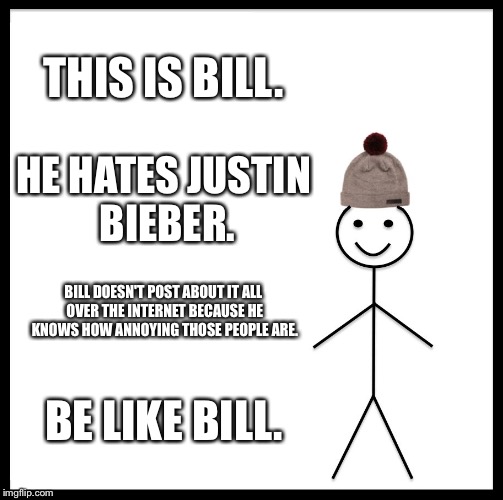 Be Like Bill | THIS IS BILL. HE HATES JUSTIN BIEBER. BILL DOESN'T POST ABOUT IT ALL OVER THE INTERNET BECAUSE HE KNOWS HOW ANNOYING THOSE PEOPLE ARE. BE LIKE BILL. | image tagged in memes,be like bill | made w/ Imgflip meme maker