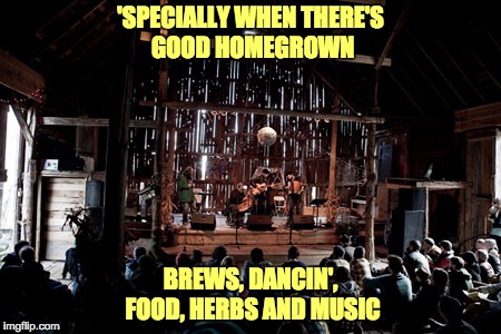 'SPECIALLY WHEN THERE'S GOOD HOMEGROWN BREWS, DANCIN', FOOD, HERBS AND MUSIC | made w/ Imgflip meme maker
