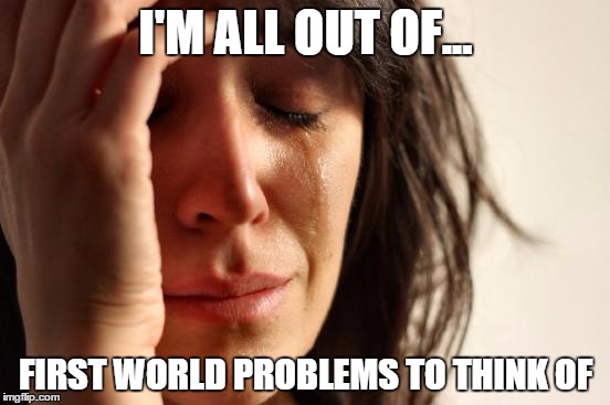 First World Problems | I'M ALL OUT OF... FIRST WORLD PROBLEMS TO THINK OF | image tagged in memes,first world problems | made w/ Imgflip meme maker