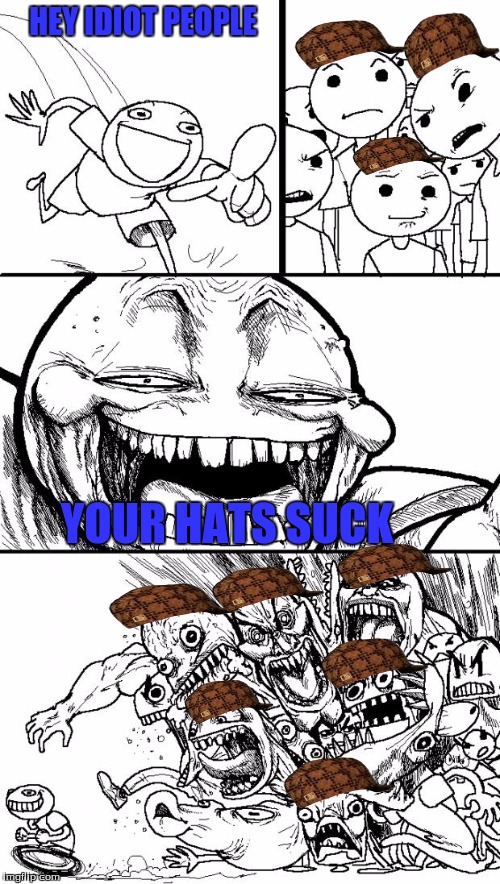 Hey Internet | HEY IDIOT PEOPLE; YOUR HATS SUCK | image tagged in memes,hey internet,scumbag | made w/ Imgflip meme maker