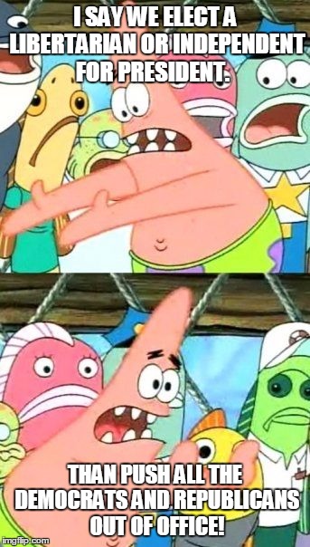 Put It Somewhere Else Patrick | I SAY WE ELECT A LIBERTARIAN OR INDEPENDENT FOR PRESIDENT. THAN PUSH ALL THE DEMOCRATS AND REPUBLICANS OUT OF OFFICE! | image tagged in memes,put it somewhere else patrick | made w/ Imgflip meme maker