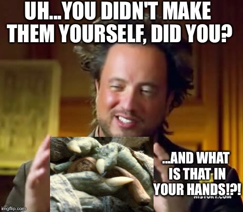 Ancient Aliens Meme | UH...YOU DIDN'T MAKE THEM YOURSELF, DID YOU? ...AND WHAT IS THAT IN YOUR HANDS!?! | image tagged in memes,ancient aliens | made w/ Imgflip meme maker