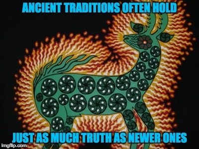 ANCIENT TRADITIONS OFTEN HOLD JUST AS MUCH TRUTH AS NEWER ONES | made w/ Imgflip meme maker