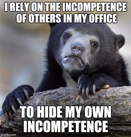 Confession Bear Meme | I RELY ON THE INCOMPETENCE OF OTHERS IN MY OFFICE; TO HIDE MY OWN INCOMPETENCE | image tagged in memes,confession bear,AdviceAnimals | made w/ Imgflip meme maker