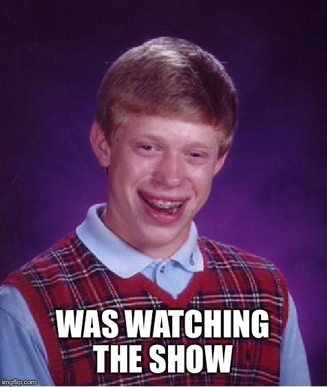 Bad Luck Brian Meme | WAS WATCHING THE SHOW | image tagged in memes,bad luck brian | made w/ Imgflip meme maker