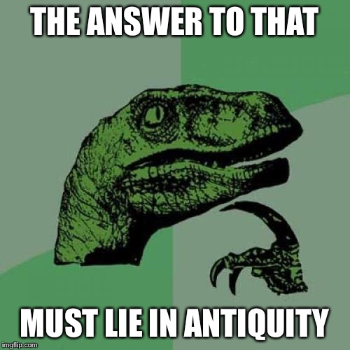 Philosoraptor Meme | THE ANSWER TO THAT MUST LIE IN ANTIQUITY | image tagged in memes,philosoraptor | made w/ Imgflip meme maker