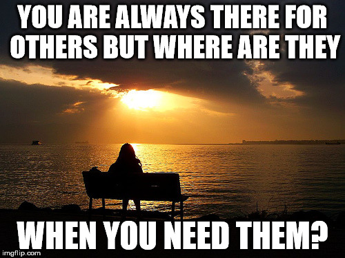 YOU ARE ALWAYS THERE FOR OTHERS BUT WHERE ARE THEY; WHEN YOU NEED THEM? | image tagged in forever alone | made w/ Imgflip meme maker