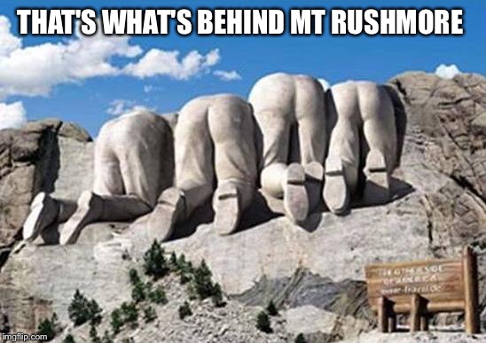 Republican Presidents on Mt Rushmore | THAT'S WHAT'S BEHIND MT RUSHMORE | image tagged in republican presidents on mt rushmore | made w/ Imgflip meme maker