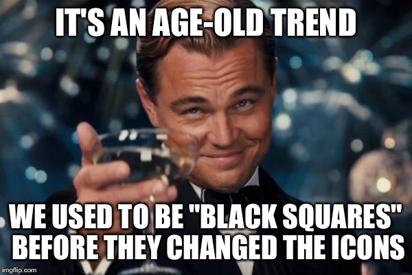Leonardo Dicaprio Cheers Meme | IT'S AN AGE-OLD TREND WE USED TO BE "BLACK SQUARES" BEFORE THEY CHANGED THE ICONS | image tagged in memes,leonardo dicaprio cheers | made w/ Imgflip meme maker