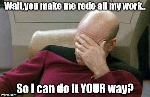 Captain Picard Facepalm Meme | Wait,you make me redo all my work.. So I can do it YOUR way? | image tagged in memes,captain picard facepalm | made w/ Imgflip meme maker