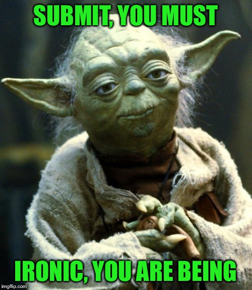 Star Wars Yoda Meme | SUBMIT, YOU MUST IRONIC, YOU ARE BEING | image tagged in memes,star wars yoda | made w/ Imgflip meme maker