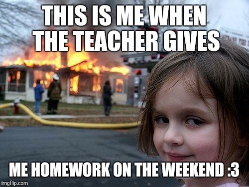 Disaster Girl Meme | THIS IS ME WHEN THE TEACHER GIVES; ME HOMEWORK ON THE WEEKEND :3 | image tagged in memes,disaster girl | made w/ Imgflip meme maker