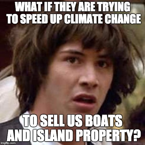Conspiracy Keanu Meme | WHAT IF THEY ARE TRYING TO SPEED UP CLIMATE CHANGE; TO SELL US BOATS AND ISLAND PROPERTY? | image tagged in memes,conspiracy keanu | made w/ Imgflip meme maker