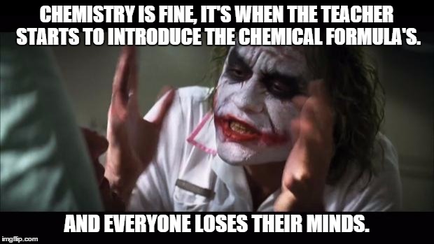 High School Chemistry | CHEMISTRY IS FINE, IT'S WHEN THE TEACHER STARTS TO INTRODUCE THE CHEMICAL FORMULA'S. AND EVERYONE LOSES THEIR MINDS. | image tagged in memes,and everybody loses their minds,relatable | made w/ Imgflip meme maker