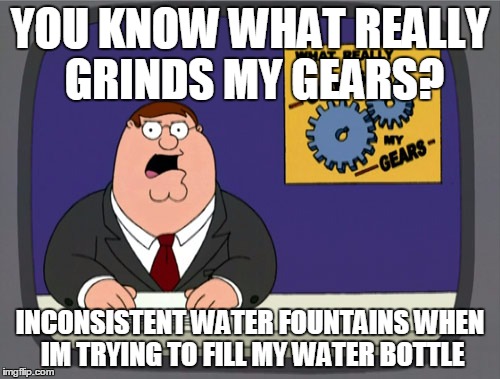 Peter Griffin News Meme |  YOU KNOW WHAT REALLY GRINDS MY GEARS? INCONSISTENT WATER FOUNTAINS WHEN IM TRYING TO FILL MY WATER BOTTLE | image tagged in memes,peter griffin news | made w/ Imgflip meme maker