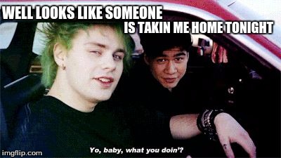 Aye yo baby, what you doin?My reaction... | WELL LOOKS LIKE SOMEONE; IS TAKIN ME HOME TONIGHT | image tagged in 5sos,michael clifford,calum hood,drunk at a bar and need a ride no problem,im getting a ride home tonight | made w/ Imgflip meme maker