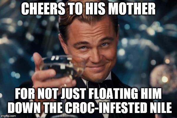 Leonardo Dicaprio Cheers Meme | CHEERS TO HIS MOTHER FOR NOT JUST FLOATING HIM DOWN THE CROC-INFESTED NILE | image tagged in memes,leonardo dicaprio cheers | made w/ Imgflip meme maker