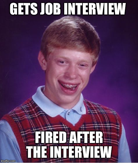 Bad Luck Brian | GETS JOB INTERVIEW; FIRED AFTER THE INTERVIEW | image tagged in memes,bad luck brian,job interview | made w/ Imgflip meme maker