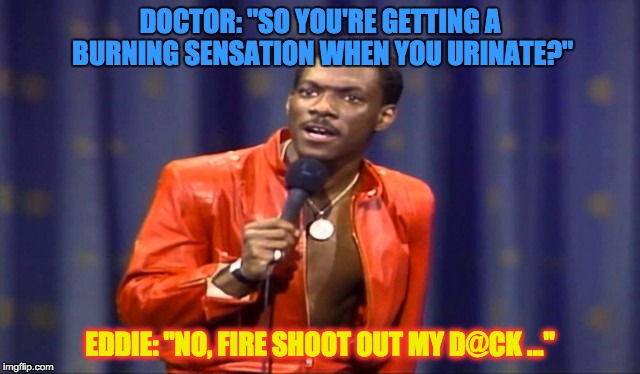 DOCTOR: "SO YOU'RE GETTING A BURNING SENSATION WHEN YOU URINATE?" EDDIE: "NO, FIRE SHOOT OUT MY D@CK ..." | made w/ Imgflip meme maker