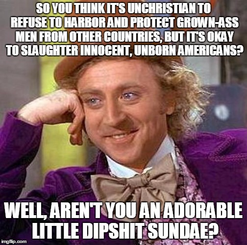 Creepy Condescending Wonka | SO YOU THINK IT'S UNCHRISTIAN TO REFUSE TO HARBOR AND PROTECT GROWN-ASS MEN FROM OTHER COUNTRIES, BUT IT'S OKAY TO SLAUGHTER INNOCENT, UNBORN AMERICANS? WELL, AREN'T YOU AN ADORABLE LITTLE DIPSHIT SUNDAE? | image tagged in memes,creepy condescending wonka | made w/ Imgflip meme maker