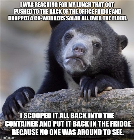 Confession Bear | I WAS REACHING FOR MY LUNCH THAT GOT PUSHED TO THE BACK OF THE OFFICE FRIDGE AND DROPPED A CO-WORKERS SALAD ALL OVER THE FLOOR. I SCOOPED IT ALL BACK INTO THE CONTAINER AND PUT IT BACK IN THE FRIDGE BECAUSE NO ONE WAS AROUND TO SEE. | image tagged in memes,confession bear,AdviceAnimals | made w/ Imgflip meme maker