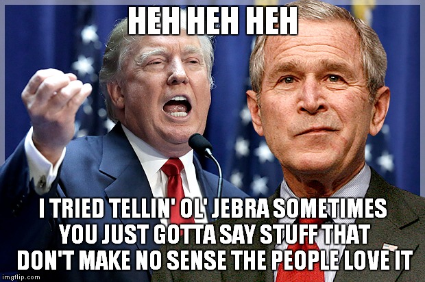 Finally GW can say he is better than his brother at something....... | HEH HEH HEH; I TRIED TELLIN' OL' JEBRA SOMETIMES YOU JUST GOTTA SAY STUFF THAT DON'T MAKE NO SENSE THE PEOPLE LOVE IT | image tagged in george bush,donald trump | made w/ Imgflip meme maker
