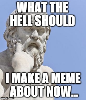 WHAT THE HELL SHOULD I MAKE A MEME ABOUT NOW... | image tagged in socrates template | made w/ Imgflip meme maker