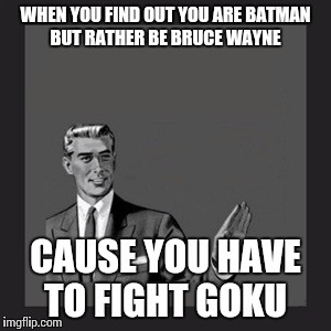 Kill Yourself Guy | WHEN YOU FIND OUT YOU ARE BATMAN BUT RATHER BE BRUCE WAYNE; CAUSE YOU HAVE TO FIGHT GOKU | image tagged in memes,kill yourself guy | made w/ Imgflip meme maker