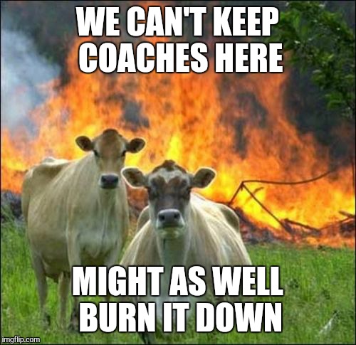 Evil Cows | WE CAN'T KEEP COACHES HERE; MIGHT AS WELL BURN IT DOWN | image tagged in memes,evil cows | made w/ Imgflip meme maker