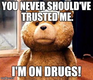 TED Meme | YOU NEVER SHOULD'VE TRUSTED ME. I'M ON DRUGS! | image tagged in memes,ted | made w/ Imgflip meme maker