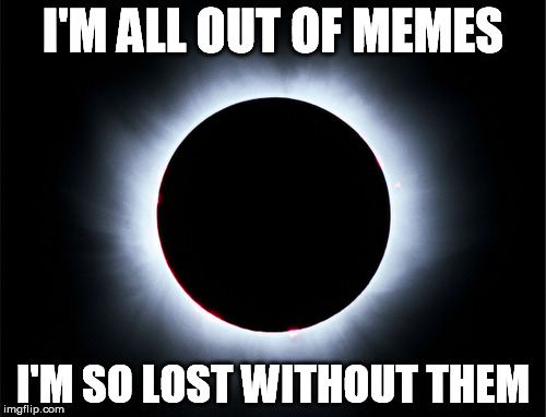 Every now and then I get a little bit bored | I'M ALL OUT OF MEMES; I'M SO LOST WITHOUT THEM | image tagged in memes,eclipse,songs,music | made w/ Imgflip meme maker