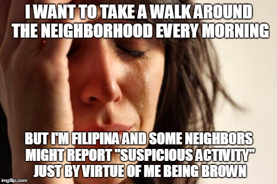Remember That Old Indian Man Who Got Slammed Down on the Pavement? | I WANT TO TAKE A WALK AROUND THE NEIGHBORHOOD EVERY MORNING; BUT I'M FILIPINA AND SOME NEIGHBORS MIGHT REPORT "SUSPICIOUS ACTIVITY" JUST BY VIRTUE OF ME BEING BROWN | image tagged in memes,first world problems | made w/ Imgflip meme maker