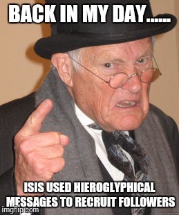 Back In My Day Meme | BACK IN MY DAY...... ISIS USED HIEROGLYPHICAL MESSAGES TO RECRUIT FOLLOWERS | image tagged in memes,back in my day | made w/ Imgflip meme maker