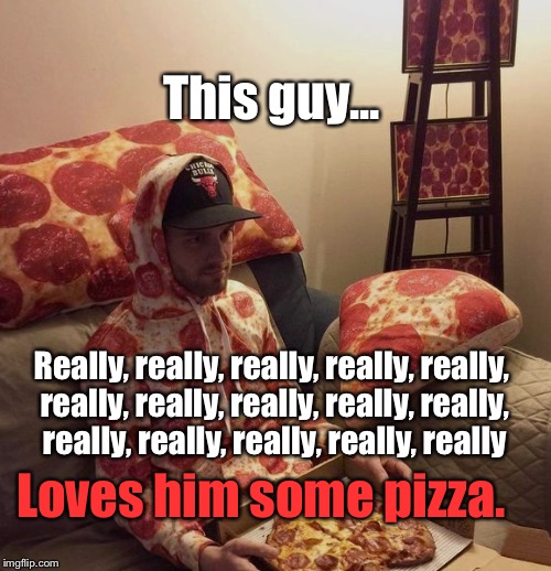 Pizza? Pizza, Anyone? Orrrr...We Can Have Pizza. Or Get Some Pizza, Instead... | This guy... Really, really, really, really, really, really, really, really, really, really, really, really, really, really, really; Loves him some pizza. | image tagged in pizza crazy man,memes,wtf | made w/ Imgflip meme maker