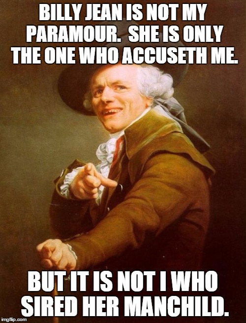 Joseph Ducreux Meme | BILLY JEAN IS NOT MY PARAMOUR.  SHE IS ONLY THE ONE WHO ACCUSETH ME. BUT IT IS NOT I WHO SIRED HER MANCHILD. | image tagged in memes,joseph ducreux | made w/ Imgflip meme maker