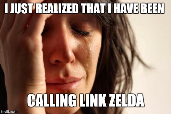 First World Problems | I JUST REALIZED THAT I HAVE BEEN; CALLING LINK ZELDA | image tagged in memes,first world problems | made w/ Imgflip meme maker