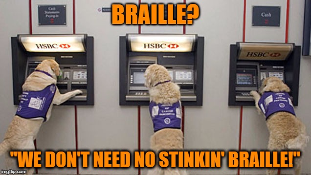 My bank has gone to the Dogs | BRAILLE? "WE DON'T NEED NO STINKIN' BRAILLE!" | image tagged in dog braille atm,dogs,braille,atm,bank | made w/ Imgflip meme maker