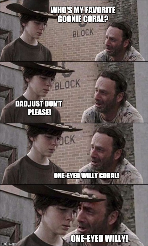 the walking dead coral | WHO'S MY FAVORITE GOONIE CORAL? DAD,JUST DON'T  PLEASE! ONE-EYED WILLY CORAL! ONE-EYED WILLY! | image tagged in the walking dead coral | made w/ Imgflip meme maker