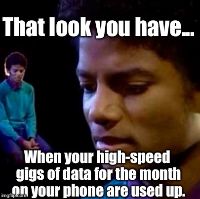 I Know It's The Look On MY Face... | That look you have... When your high-speed gigs of data for the month on your phone are used up. | image tagged in michael jackson sad,memes,cell phones | made w/ Imgflip meme maker