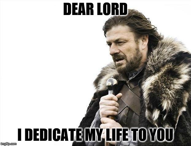Brace Yourselves X is Coming | DEAR LORD; I DEDICATE MY LIFE TO YOU | image tagged in memes,brace yourselves x is coming | made w/ Imgflip meme maker