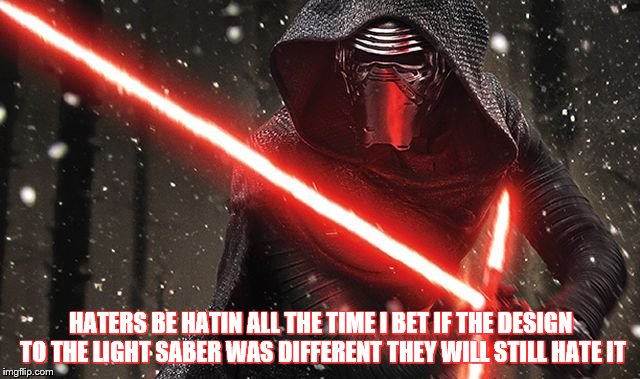 Kylo Ren | HATERS BE HATIN ALL THE TIME I BET IF THE DESIGN TO THE LIGHT SABER WAS DIFFERENT THEY WILL STILL HATE IT | image tagged in kylo ren | made w/ Imgflip meme maker