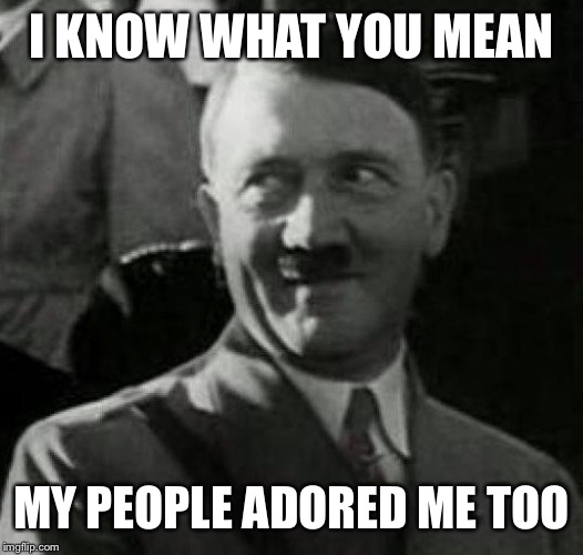 I KNOW WHAT YOU MEAN MY PEOPLE ADORED ME TOO | made w/ Imgflip meme maker