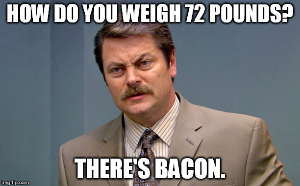 There's Bacon: Eat it. | HOW DO YOU WEIGH 72 POUNDS? THERE'S BACON. | image tagged in funny,nick offerman,ron swanson,bacon | made w/ Imgflip meme maker