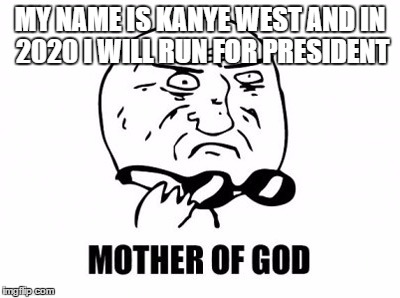 Mother Of God Meme | MY NAME IS KANYE WEST AND IN 2020 I WILL RUN FOR PRESIDENT | image tagged in memes,mother of god | made w/ Imgflip meme maker
