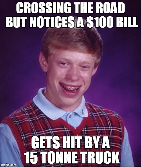 Bad Luck Brian | CROSSING THE ROAD BUT NOTICES A $100 BILL; GETS HIT BY A 15 TONNE TRUCK | image tagged in memes,bad luck brian | made w/ Imgflip meme maker
