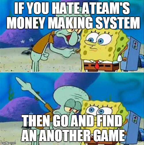 Talk To Spongebob Meme | IF YOU HATE ATEAM'S MONEY MAKING SYSTEM; THEN GO AND FIND AN ANOTHER GAME | image tagged in memes,talk to spongebob | made w/ Imgflip meme maker