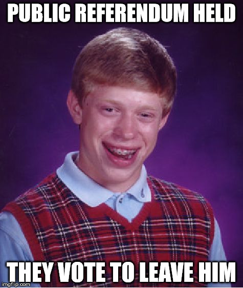Bad Luck Brian Meme | PUBLIC REFERENDUM HELD; THEY VOTE TO LEAVE HIM | image tagged in memes,bad luck brian | made w/ Imgflip meme maker
