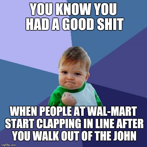 Success Kid Meme | YOU KNOW YOU HAD A GOOD SHIT; WHEN PEOPLE AT WAL-MART START CLAPPING IN LINE AFTER YOU WALK OUT OF THE JOHN | image tagged in memes,success kid | made w/ Imgflip meme maker